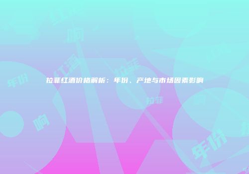 拉菲红酒价格解析：年份、产地与市场因素影响