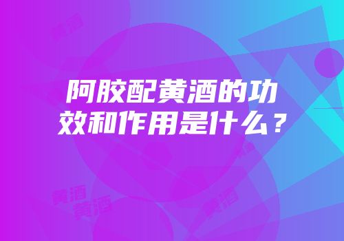 阿胶配黄酒的功效和作用是什么？
