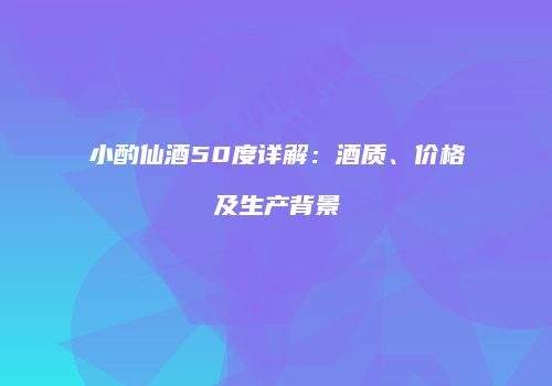 小酌仙酒50度详解：酒质、价格及生产背景
