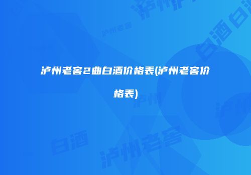 泸州老窖2曲白酒价格表(泸州老窖价格表)