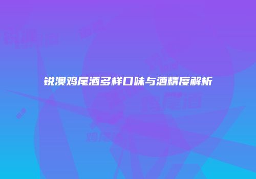 锐澳鸡尾酒多样口味与酒精度解析