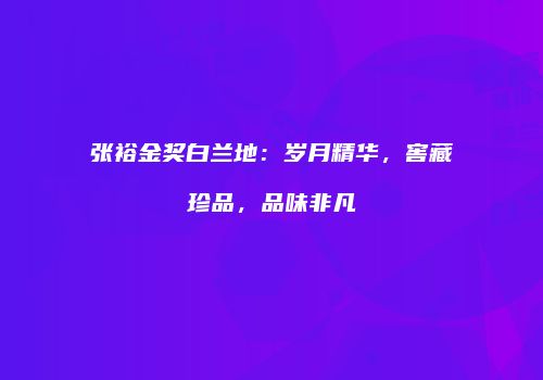 张裕金奖白兰地：岁月精华，窖藏珍品，品味非凡