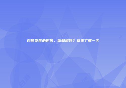 白酒发苦的原因，你知道吗？快来了解一下