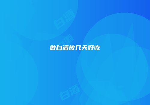 做白酒放几天好吃