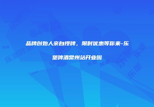品牌创始人亲自授牌，限时优惠等你来-乐堡啤酒常州站开业啦