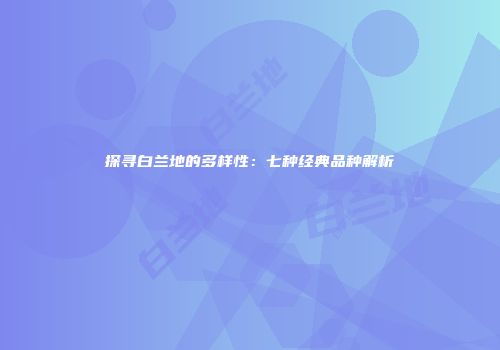 探寻白兰地的多样性：七种经典品种解析