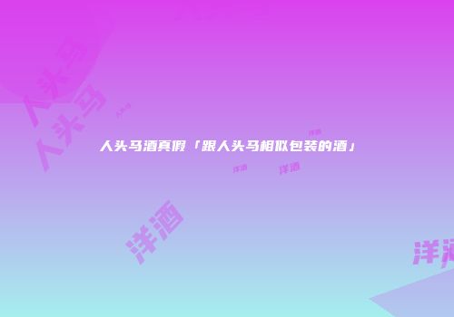 人头马酒真假「跟人头马相似包装的酒」