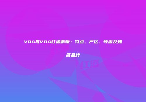 VQA与VDA红酒解析：特点、产区、等级及知名品牌