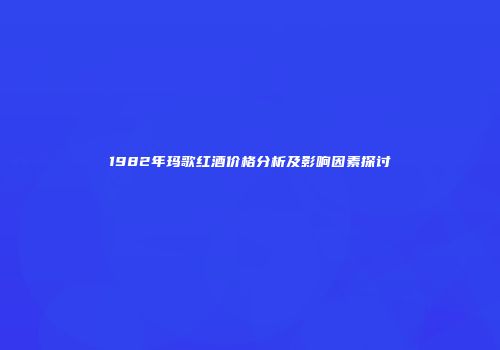 1982年玛歌红酒价格分析及影响因素探讨