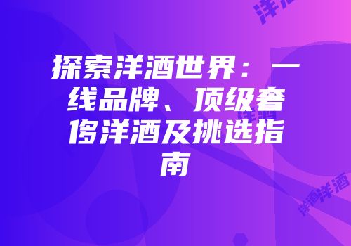探索洋酒世界：一线品牌、顶级奢侈洋酒及挑选指南