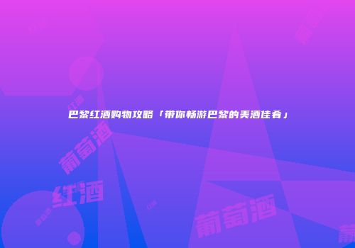 巴黎红酒购物攻略「带你畅游巴黎的美酒佳肴」