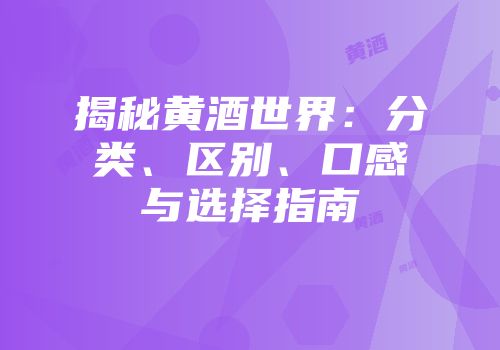 揭秘黄酒世界：分类、区别、口感与选择指南