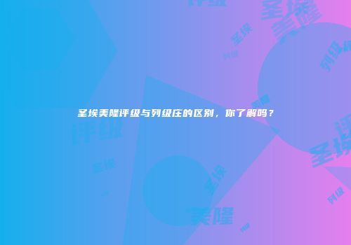 圣埃美隆评级与列级庄的区别，你了解吗？