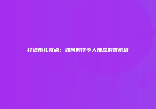 打造婚礼亮点：如何制作令人难忘的香槟塔