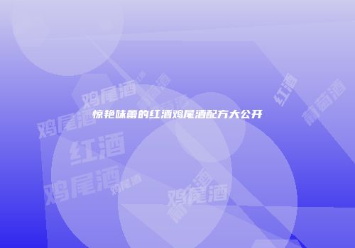 惊艳味蕾的红酒鸡尾酒配方大公开