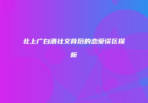 北上广白酒社交背后的恋爱误区探析