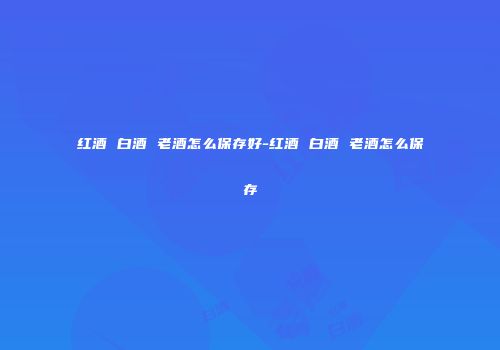 红酒 白酒 老酒怎么保存好-红酒 白酒 老酒怎么保存