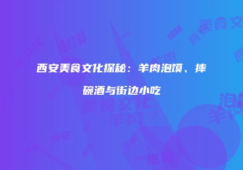 西安美食文化探秘：羊肉泡馍、摔碗酒与街边小吃