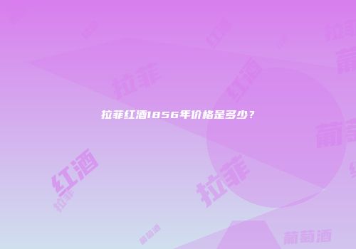 拉菲红酒1856年价格是多少？