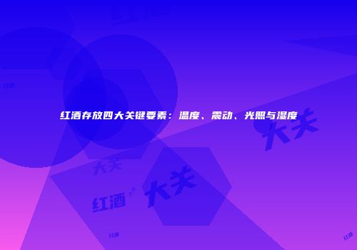 红酒存放四大关键要素：温度、震动、光照与湿度