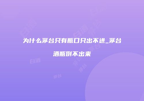 为什么茅台只有瓶口只出不进_茅台酒瓶倒不出来
