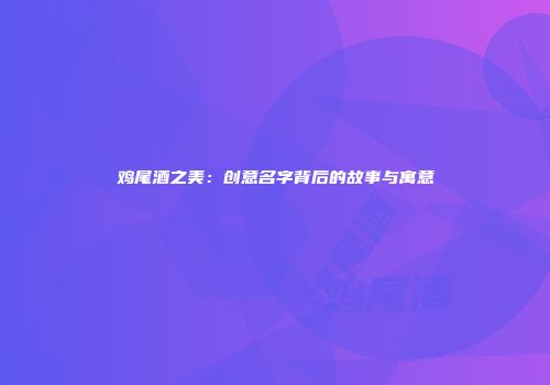 鸡尾酒之美：创意名字背后的故事与寓意