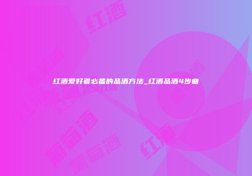 红酒爱好者必备的品酒方法_红酒品酒4步曲