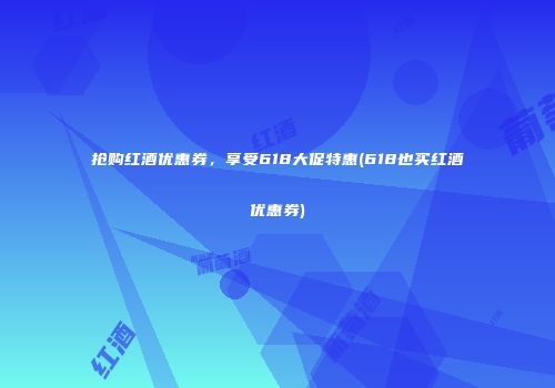 抢购红酒优惠券，享受618大促特惠(618也买红酒优惠券)