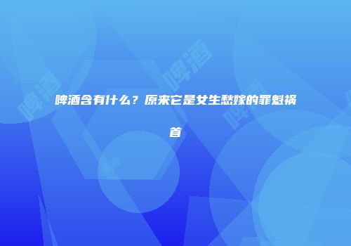 啤酒含有什么？原来它是女生愁嫁的罪魁祸首