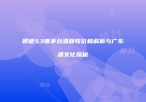 顺德53度茅台酒回收价格解析与广东酒文化探秘