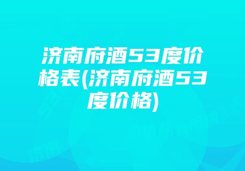 济南府酒53度价格表(济南府酒53度价格)