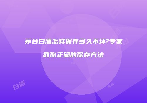 茅台白酒怎样保存多久不坏?专家教你正确的保存方法
