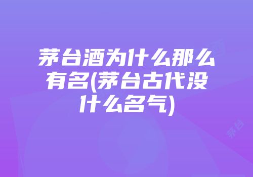 茅台酒为什么那么有名(茅台古代没什么名气)