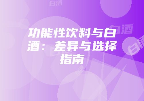 功能性饮料与白酒：差异与选择指南