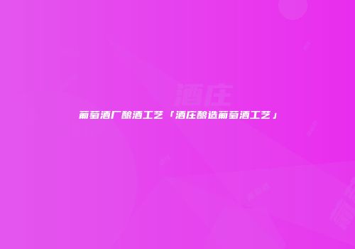 葡萄酒厂酿酒工艺「酒庄酿造葡萄酒工艺」