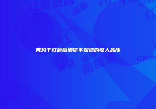 克玛干红葡萄酒你不知道的惊人品质