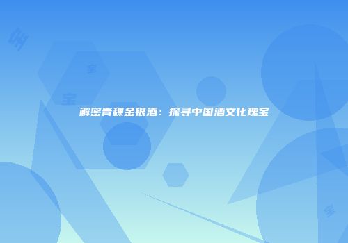 解密青稞金银酒：探寻中国酒文化瑰宝
