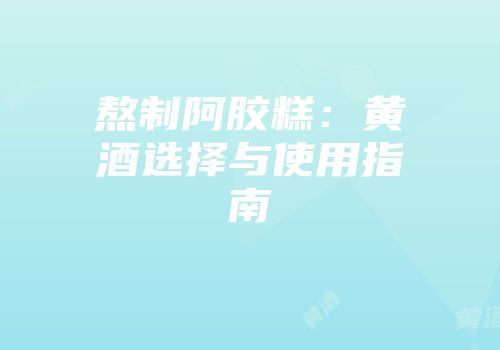 熬制阿胶糕：黄酒选择与使用指南