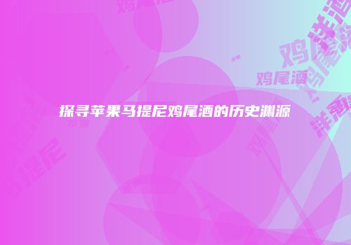 探寻苹果马提尼鸡尾酒的历史渊源