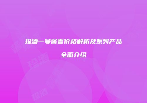 珍酒一号酱香价格解析及系列产品全面介绍