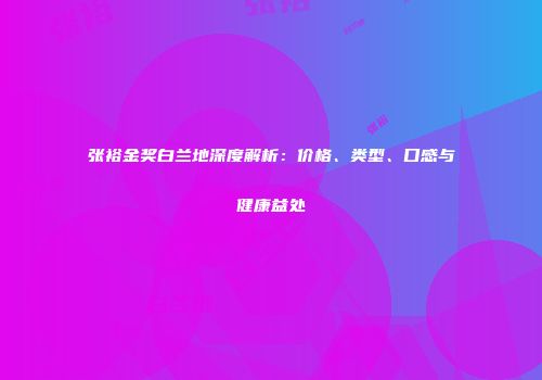 张裕金奖白兰地深度解析：价格、类型、口感与健康益处