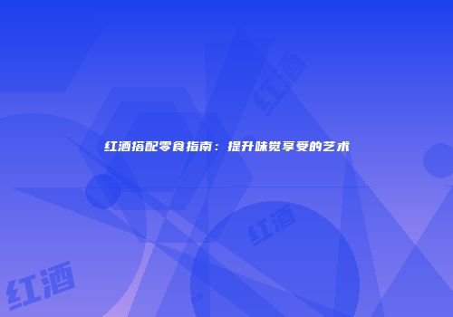 红酒搭配零食指南：提升味觉享受的艺术