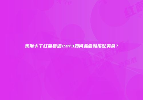 奥斯卡干红葡萄酒2013如何品尝和搭配美食？