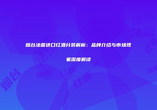 烟台法国进口红酒分装解析：品牌介绍与市场现象深度解读