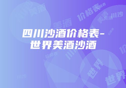 四川沙酒价格表-世界美酒沙酒