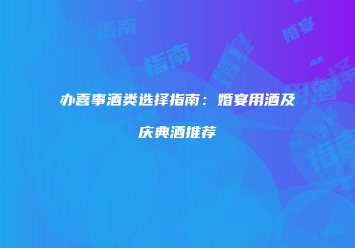 办喜事酒类选择指南：婚宴用酒及庆典酒推荐