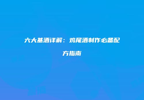 六大基酒详解：鸡尾酒制作必备配方指南