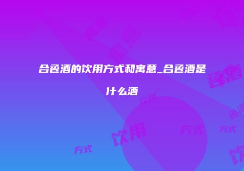 合卺酒的饮用方式和寓意_合卺酒是什么酒