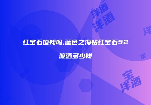 红宝石值钱吗,蓝色之海钻红宝石52渡酒多少钱