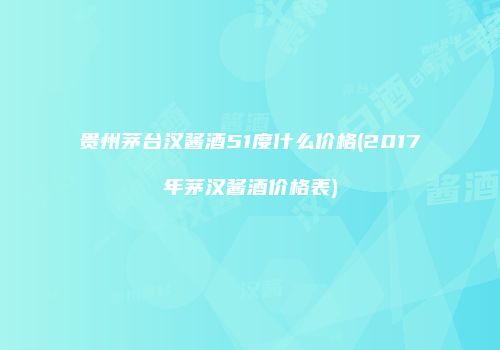 贵州茅台汉酱酒51度什么价格(2017年茅汉酱酒价格表)